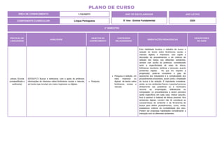 ÁREA DE CONHECIMENTO: Linguagens
PLANO DE CURSO
COMPONENTE CURRICULAR: Língua Portuguesa
ANO LETIVO
2024
2º BIMESTRE
ANO DE ESCOLARIDADE
5º Ano - Ensino Fundamental
PRÁTICAS DE
LINGUAGENS
HABILIDADE
OBJETOS DO
CONHECIMENTO
CONTEÚDOS
RELACIONADOS
ORIENTAÇÕES PEDAGÓGICAS
DESCRITORES
DO SAEB
Leitura / Escrita
(compartilhada e
autônoma)
(EF35LP17) Buscar e selecionar, com o apoio do professor,
informações de interesse sobre fenômenos sociais e naturais,
em textos que circulam em meios impressos ou digitais.
Pesquisa.
Pesquisa e seleção, em
meio impresso ou
digiutal de textos sobre
fenômenos sociais e
naturais.
Esta habilidade focaliza o trabalho de busca e
seleção de textos sobre fenômenos sociais e
naturais digitais e impressos. Isso supõe a
discussão de procedimentos e de critérios de
seleção dos textos nos diferentes ambientes,
sempre com auxílio do professor, considerando
tanto a especificidade de salas de leitura,
bibliotecas escolares, públicas e pessoais, quanto
ambientes digitais. No que diz respeito à
progressão, pode-se considerar o grau de
autonomia dos estudantes e a complexidade dos
procedimentos envolvidos, assim como a finalidade
da busca e da seleção. É importante considerar,
ainda, se nos ambientes físicos é possível procurar
diretamente nas prateleiras ou é necessário
recorrer ao encarregado, bibliotecário ou
computador: os procedimentos a serem previstos
serão específicos em cada caso. Indicar assunto,
foco e autores e material de leitura possível. Nos
ambientes digitais, convém não só considerar as
características do ambiente e da ferramenta de
busca para definir procedimentos, como, ainda,
estabelecer critérios de confiabilidade dos sites.
Podem ser propostas habilidades considerando a
interação com os diferentes ambientes.
 