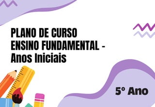 5ºAno
PLANO DE CURSO
ENSINO FUNDAMENTAL -
Anos Iniciais
 