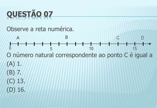QUESTÃO 07
Observe a reta numérica.
O número natural correspondente ao ponto C é igual a
(A) 1.
(B) 7.
(C) 13.
(D) 16.
 