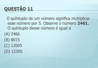 QUESTÃO 11
O quíntuplo de um número significa multiplicar
esse número por 5. Observe o número 2461.
O quíntuplo desse número é igual a
(A) 2466
(B) 8015
(C) 12005
(D) 12305
 
