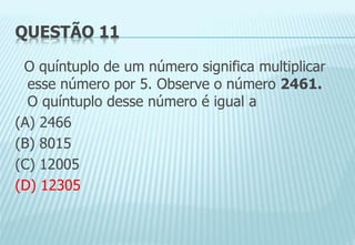 QUESTÃO 11
O quíntuplo de um número significa multiplicar
esse número por 5. Observe o número 2461.
O quíntuplo desse número é igual a
(A) 2466
(B) 8015
(C) 12005
(D) 12305
 