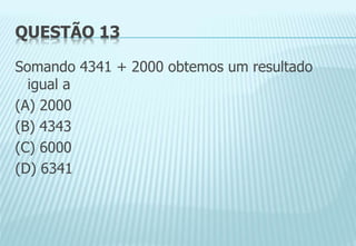 QUESTÃO 13
Somando 4341 + 2000 obtemos um resultado
igual a
(A) 2000
(B) 4343
(C) 6000
(D) 6341
 