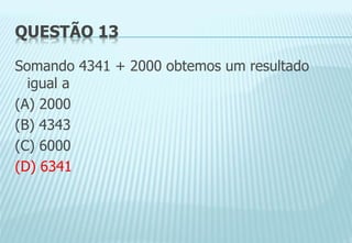 QUESTÃO 13
Somando 4341 + 2000 obtemos um resultado
igual a
(A) 2000
(B) 4343
(C) 6000
(D) 6341
 
