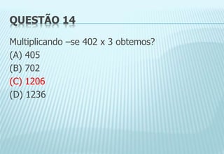 QUESTÃO 14
Multiplicando –se 402 x 3 obtemos?
(A) 405
(B) 702
(C) 1206
(D) 1236
 