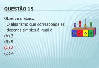 QUESTÃO 15
Observe o ábaco.
O algarismo que corresponde as
dezenas simples é igual a
(A) 3
(B) 5
(C) 2
(D) 4
 
