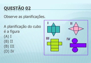 QUESTÃO 02
Observe as planificações.
A planificação do cubo
é a figura
(A) I
(B) II
(B) III
(D) IV
 