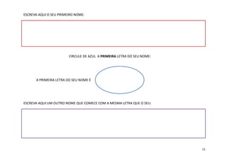 ESCREVA AQUI O SEU PRIMEIRO NOME:
CIRCULE DE AZUL A PRIMEIRA LETRA DO SEU NOME:
ESCREVA AQUI UM OUTRO NOME QUE COMECE COM A MESMA LETRA QUE O SEU:
A PRIMEIRA LETRA DO SEU NOME É
11
 