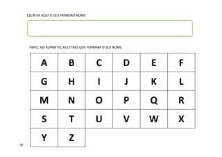 PINTE, NO ALFABETO, AS LETRAS QUE FORMAM O SEU NOME.
ESCREVA AQUI O SEU PRIMEIRO NOME
A B C D E F
G H I J K L
M N O P Q R
S T U V W X
Y Z18
 