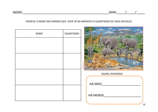 fotonobolo.com
NOME QUANTIDADE
ESCREVA O NOME DOS ANIMAIS QUE VOCÊ VÊ NA IMAGEM E A QUANTIDADE DE CADA UM DELES.
AGORA, RESPONDA:
HÁ MAIS_______________________
HÁ MENOS______________________
NOME:___________________________________________________DATA:_____/_____/_____
19
 