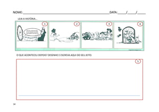 LEIA A HISTÓRIA...
NOME:___________________________________________________DATA:_____/_____/_____
ESPELHO, ESPELHO MEU!
HÁ NO MUNDO ALGUÉM
MAIS BONITA DO QUE EU?
O QUE ACONTECEU DEPOIS? DESENHE E ESCREVA AQUI DO SEU JEITO.
5
421 3
34
 