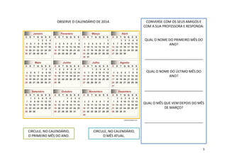 OBSERVE O CALENDÁRIO DE 2014. CONVERSE COM OS SEUS AMIGOS E
COM A SUA PROFESSORA E RESPONDA:
QUAL O NOME DO PRIMEIRO MÊS DO
ANO?
_______________________________
QUAL O NOME DO ÚLTIMO MÊS DO
ANO?
_______________________________
QUAL O MÊS QUE VEM DEPOIS DO MÊS
DE MARÇO?
_______________________________
CIRCULE, NO CALENDÁRIO,
O MÊS ATUAL.
CIRCULE, NO CALENDÁRIO,
O PRIMEIRO MÊS DO ANO.
www.picstopin.com
5
 