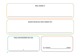 MEU NOME É:
___________________________________________________________________________
QUEM ESCOLHEU MEU NOME FOI:
___________________________________________________________________________
EU TENHO___________________ANOS.
FAÇO ANIVERSÁRIO NO DIA:
________________/________________
8
 