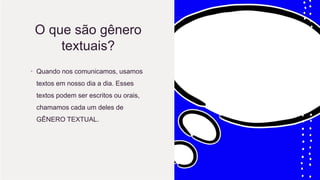 O que são gênero
textuais?
• Quando nos comunicamos, usamos
textos em nosso dia a dia. Esses
textos podem ser escritos ou orais,
chamamos cada um deles de
GÊNERO TEXTUAL.
 