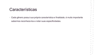 Características
• Cada gênero possui sua própria característica e finalidade, é muito importante
sabermos reconhece-los e notar suas especificidades.
 