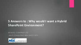 5 Answers to : Why would I want a Hybrid
SharePoint Environment?
BY M.R.S. COMPANY LTD
-AN IT CONSULTING FIRM SINCE 1979-
 