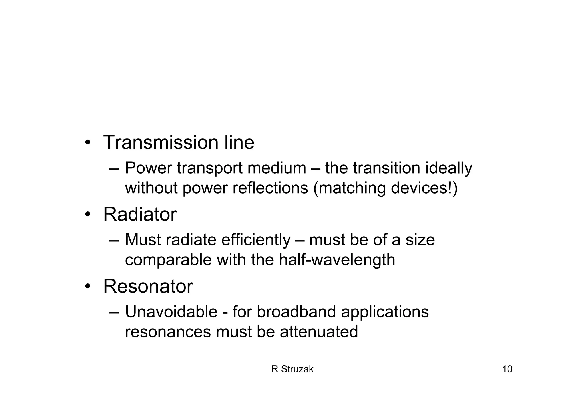 R Struzak 10
• Transmission line
– Power transport medium – the transition ideally
without power reflections (matching devices!)
• Radiator
– Must radiate efficiently – must be of a size
comparable with the half-wavelength
• Resonator
– Unavoidable - for broadband applications
resonances must be attenuated
 