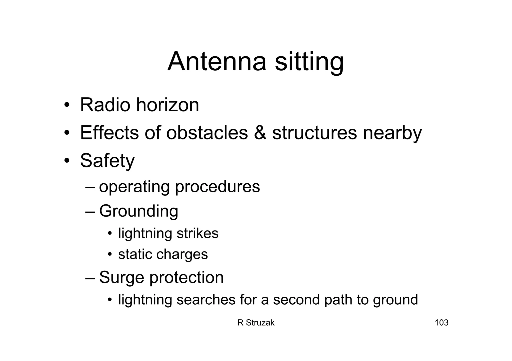 R Struzak 103
Antenna sitting
• Radio horizon
• Effects of obstacles & structures nearby
• Safety
– operating procedures
– Grounding
• lightning strikes
• static charges
– Surge protection
• lightning searches for a second path to ground
 