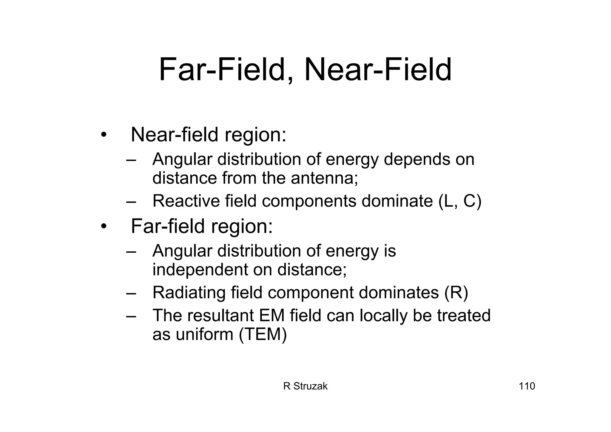 R Struzak 110
Far-Field, Near-Field
• Near-field region:
– Angular distribution of energy depends on
distance from the antenna;
– Reactive field components dominate (L, C)
• Far-field region:
– Angular distribution of energy is
independent on distance;
– Radiating field component dominates (R)
– The resultant EM field can locally be treated
as uniform (TEM)
 