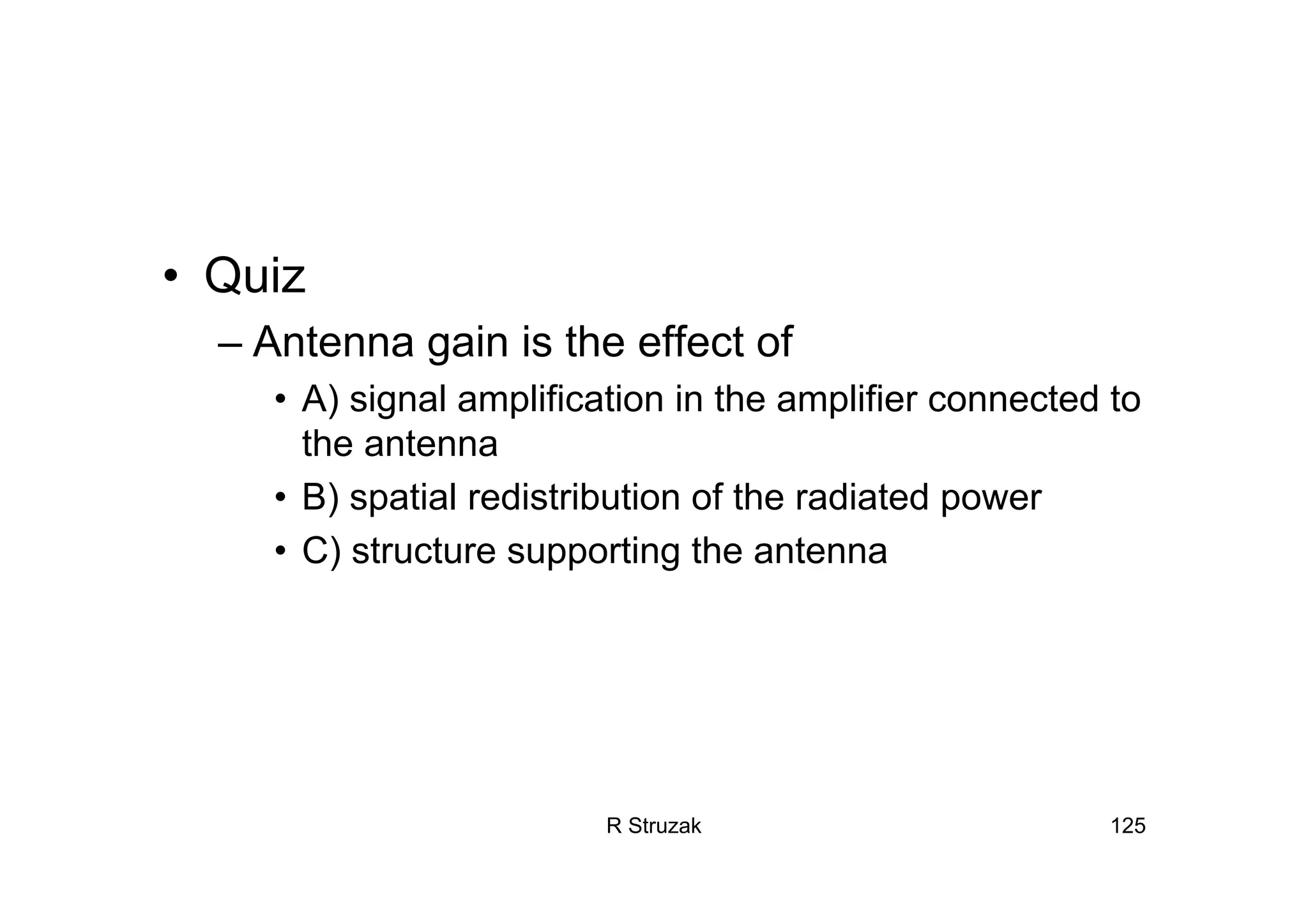 R Struzak 125
• Quiz
– Antenna gain is the effect of
• A) signal amplification in the amplifier connected to
the antenna
• B) spatial redistribution of the radiated power
• C) structure supporting the antenna
 