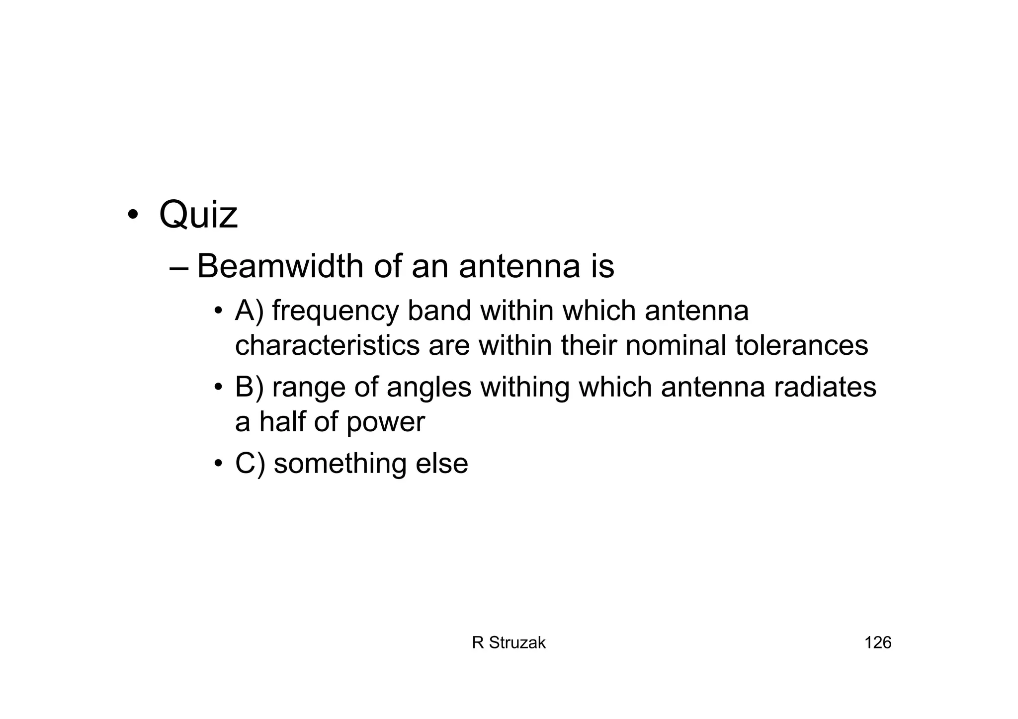 R Struzak 126
• Quiz
– Beamwidth of an antenna is
• A) frequency band within which antenna
characteristics are within their nominal tolerances
• B) range of angles withing which antenna radiates
a half of power
• C) something else
 