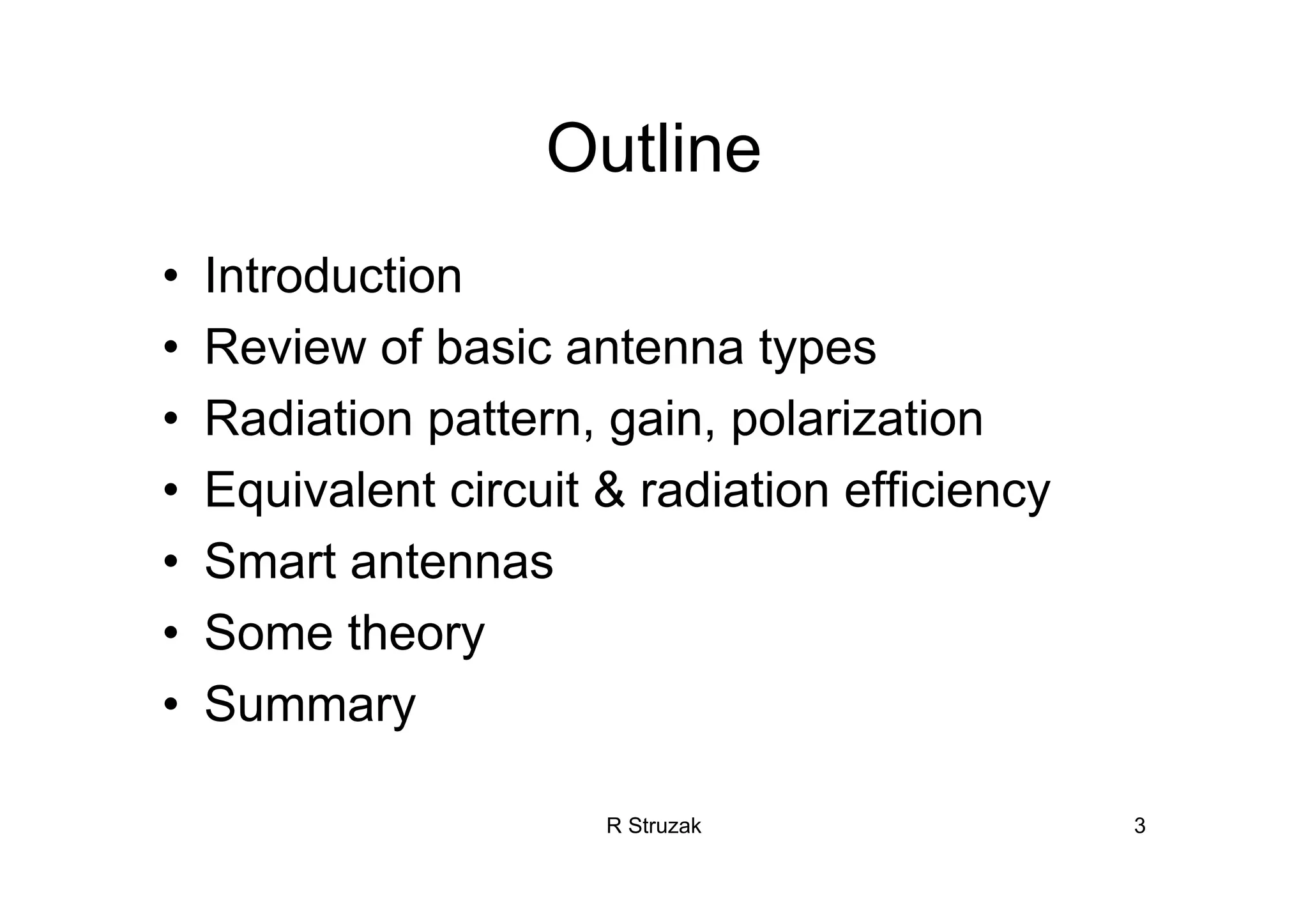 R Struzak 3
Outline
• Introduction
• Review of basic antenna types
• Radiation pattern, gain, polarization
• Equivalent circuit & radiation efficiency
• Smart antennas
• Some theory
• Summary
 