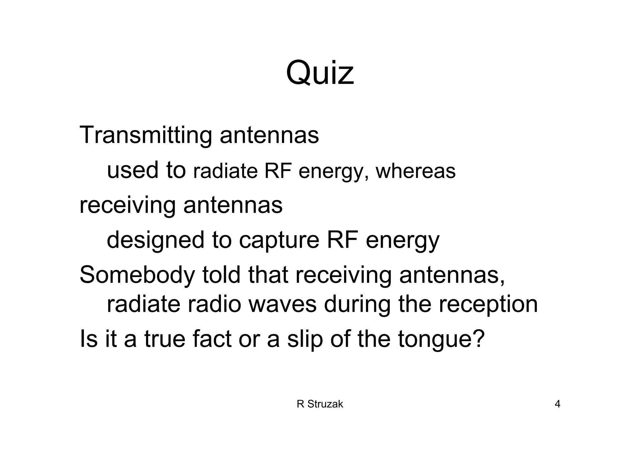 R Struzak 4
Quiz
Transmitting antennas
used to radiate RF energy, whereas
receiving antennas
designed to capture RF energy
Somebody told that receiving antennas,
radiate radio waves during the reception
Is it a true fact or a slip of the tongue?
 