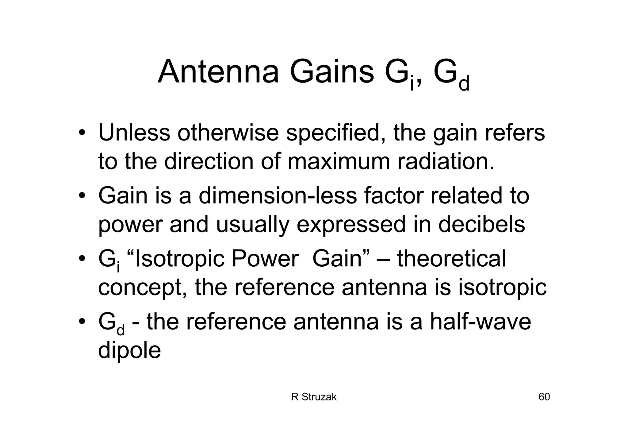 R Struzak 60
Antenna Gains Gi, Gd
• Unless otherwise specified, the gain refers
to the direction of maximum radiation.
• Gain is a dimension-less factor related to
power and usually expressed in decibels
• Gi “Isotropic Power Gain” – theoretical
concept, the reference antenna is isotropic
• Gd - the reference antenna is a half-wave
dipole
 