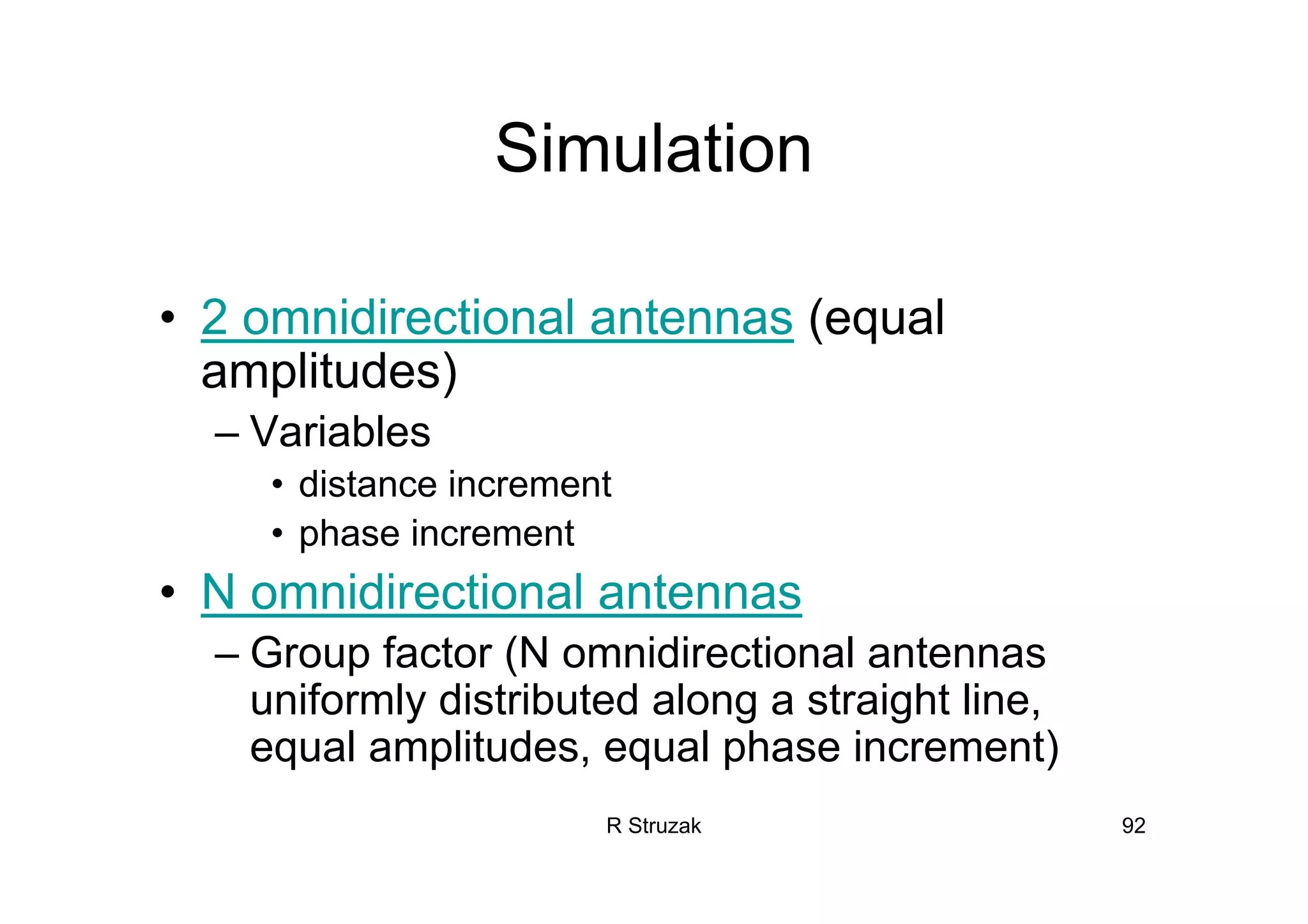 R Struzak 92
Simulation
• 2 omnidirectional antennas (equal
amplitudes)
– Variables
• distance increment
• phase increment
• N omnidirectional antennas
– Group factor (N omnidirectional antennas
uniformly distributed along a straight line,
equal amplitudes, equal phase increment)
 