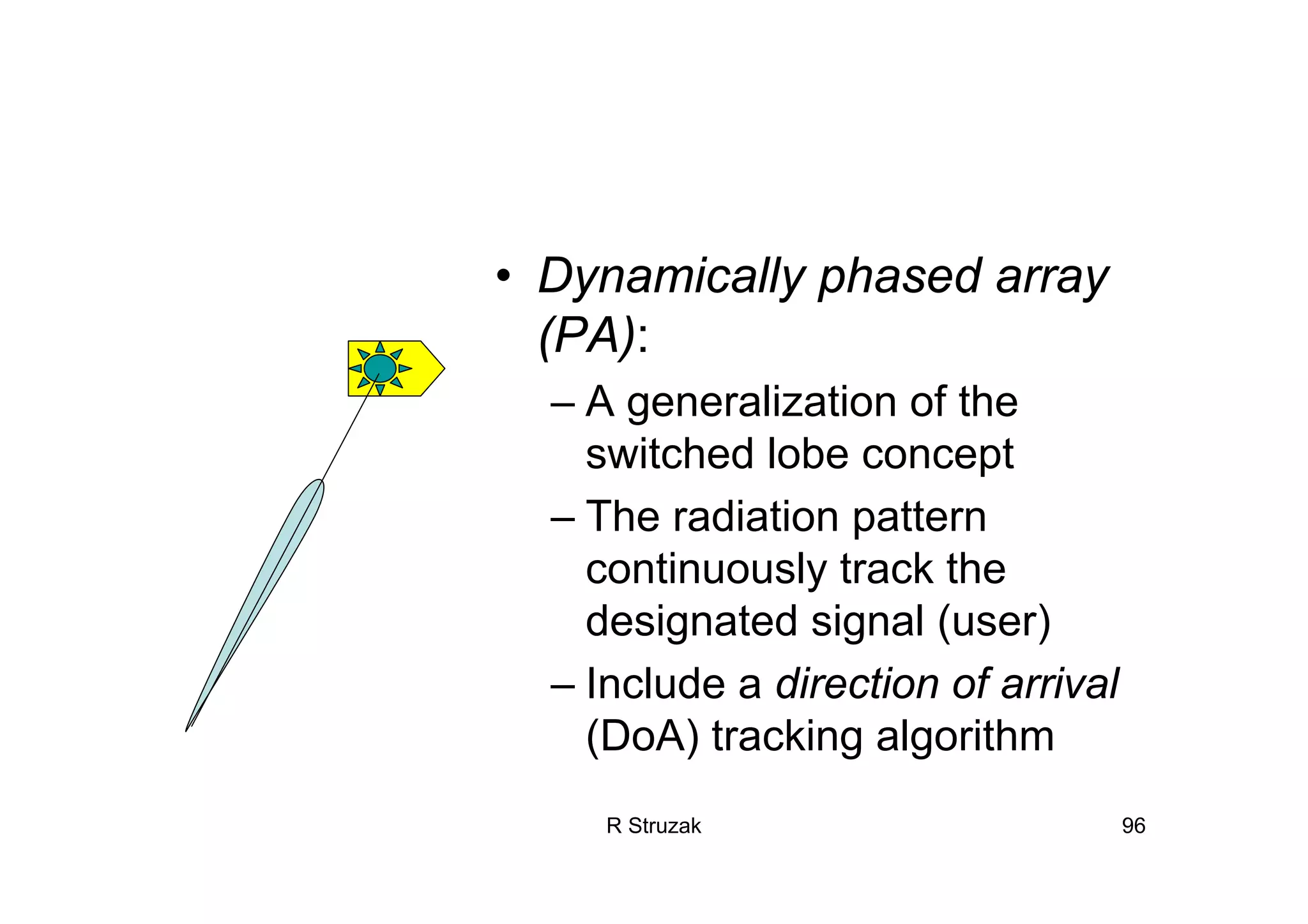 R Struzak 96
• Dynamically phased array
(PA):
– A generalization of the
switched lobe concept
– The radiation pattern
continuously track the
designated signal (user)
– Include a direction of arrival
(DoA) tracking algorithm
 