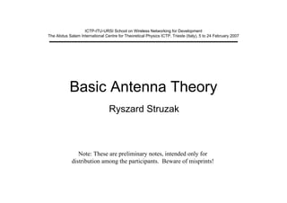 Basic Antenna Theory
Ryszard Struzak
Note: These are preliminary notes, intended only for
distribution among the participants. Beware of misprints!
ICTP-ITU-URSI School on Wireless Networking for Development
The Abdus Salam International Centre for Theoretical Physics ICTP, Trieste (Italy), 5 to 24 February 2007
 