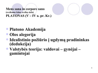 Mens sana in corpore sano  (sveikame kūne sveika siela) PLATONAS (V – IV a. pr. Kr.) Platono Akademija Olos alegorija  Idealistinio požiūrio į ugdymą pradininkas (dedukcija) Valstybės teorija: valdovai – gynėjai – gamintojai 