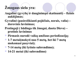 Žmogaus siela yra: Augalinė (gyvybę ir dauginimąsi skatinanti) – fizinis auklėjimas; Gyvulinė (pasireiškianti pojūčiais, norais, valia) – dorovinis lavinimas; Protingoji ( būdinga tik žmogui, duota Dievo) – protinis lavinimas Pirmasis nurodė vaikų amžiaus periodizaciją; 1-7 metai(mokyti nuo 5 metų, bet iki 7 metų mokomasi pasyviai); 7-14 metų (iki lytinio subrendimo); 14-21 metai (iki subrendimo) 