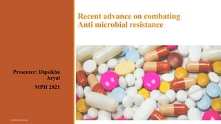 Recent advance on combating
Anti microbial resistance
Presenter: Dipsikha
Aryal
MPH 2021
3/20/2022 10:44 AM 1
 