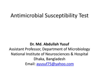 Antimicrobial Susceptibility Test
Dr. Md. Abdullah Yusuf
Assistant Professor, Department of Microbiology
National Institute of Neurosciences & Hospital
Dhaka, Bangladesh
Email: ayusuf75@yahoo.com
 