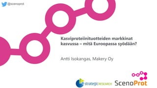 @scenoprot
Antti Isokangas, Makery Oy
Kasviproteiinituotteiden markkinat
kasvussa – mitä Euroopassa syödään?
 