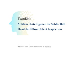 Advisor : Prof. Chiou-Shann Fuh 傅楸善教授
TsanKit:
Artificial Intelligence for Solder Ball
Head-In-Pillow Defect Inspection
 