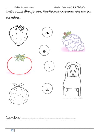 Fichas lectoescritura Mariluz Sánchez (C.R.A. “Peñas”)
15
Unir cada dibujo con las letras que suenen en su
nombre.
Nombre:………………………………………………………………..
a
u
i
e
 