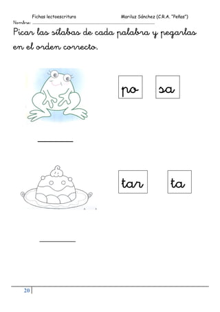 Fichas lectoescritura Mariluz Sánchez (C.R.A. “Peñas”)
20
Nombre: …………………………………………………………………………………………………………………………
Picar las sílabas de cada palabra y pegarlas
en el orden correcto.
_______
__________
sapo
tatar
 