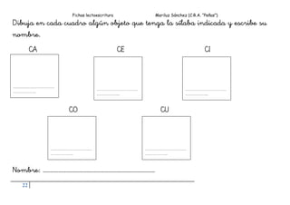 Fichas lectoescritura Mariluz Sánchez (C.R.A. “Peñas”)
22
Dibuja en cada cuadro algún objeto que tenga la sílaba indicada y escribe su
nombre.
CA CE CI
CO CU
Nombre: …………………………………………………………………….
…………………………
……………..
…………………………
……………..
…………………………
……………..
…………………………
……………..
…………………………
……………..
 