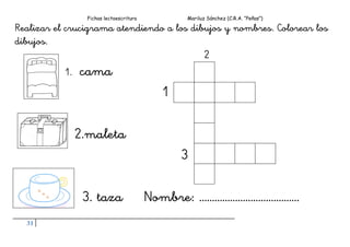 Fichas lectoescritura Mariluz Sánchez (C.R.A. “Peñas”)
31
Realizar el crucigrama atendiendo a los dibujos y nombres. Colorear los
dibujos.
2
1. cama
1
2.maleta
3
3. taza Nombre: …………………………………
 