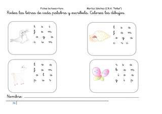 Fichas lectoescritura Mariluz Sánchez (C.R.A. “Peñas”)
36
Rodea las letras de cada palabra y escríbela. Colorea los dibujos.
Nombre: ……………………………………………………………………………………………………………………………….
t s i
f e m
o g a
c u m
l s a
f a m
o g a
c r c
l v a
f a m
o l a
p u r
r s a
b a m
i o a
g i p
 