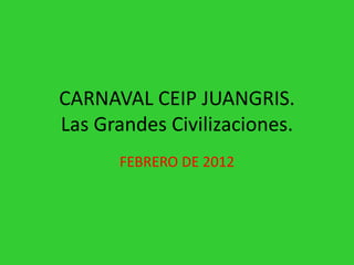 CARNAVAL CEIP JUANGRIS.
Las Grandes Civilizaciones.
      FEBRERO DE 2012
 