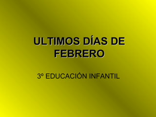 ULTIMOS DÍAS DE
FEBRERO
3º EDUCACIÓN INFANTIL

 