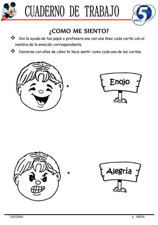 TUTORIA 5 AÑOS
¿COMO ME SIENTO?
 Con la ayuda de tus papis o profesora une con una línea cada carita con el
nombre de la emoción correspondiente.
 Conversa con ellos de cómo te hace sentir como cada una de las caritas.
 