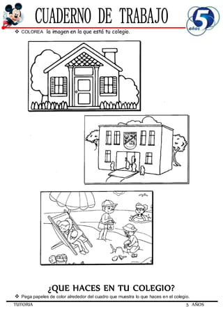TUTORIA 5 AÑOS
 COLOREA la imagen en la que está tu colegio.
¿QUE HACES EN TU COLEGIO?
 Pega papeles de color alrededor del cuadro que muestra lo que haces en el colegio.
 