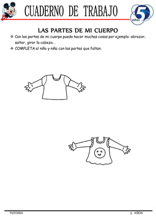 TUTORIA 5 AÑOS
LAS PARTES DE MI CUERPO
 Con las partes de mi cuerpo puedo hacer muchas cosas por ejemplo: abrazar,
saltar, girar la cabeza…
 COMPLETA al niño y niña con las partes que faltan.
 
