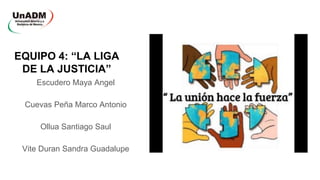 EQUIPO 4: “LA LIGA
DE LA JUSTICIA”
Escudero Maya Angel
Cuevas Peña Marco Antonio
Ollua Santiago Saul
Vite Duran Sandra Guadalupe
 