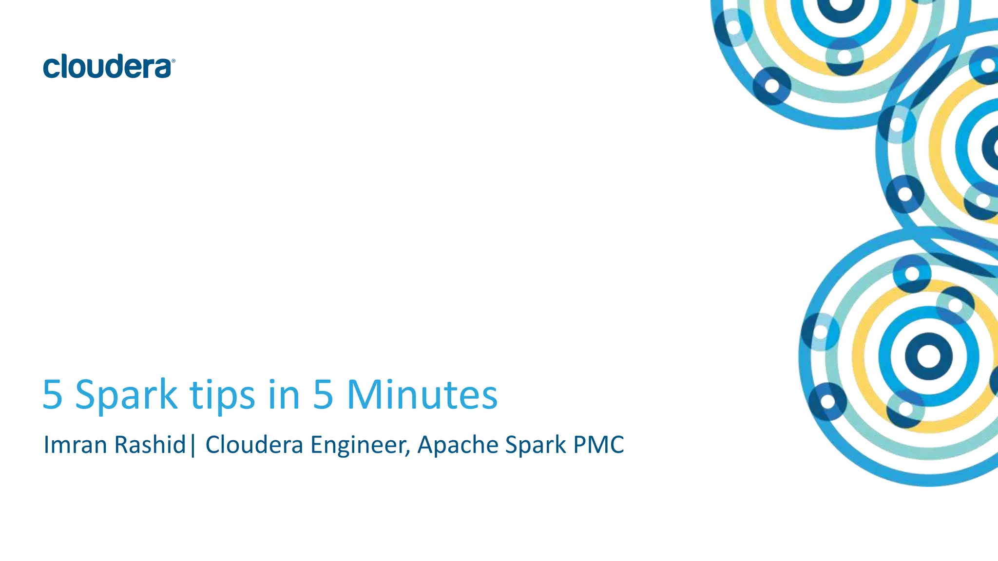 1© Cloudera, Inc. All rights reserved.
5 Spark tips in 5 Minutes
Imran Rashid| Cloudera Engineer, Apache Spark PMC
 