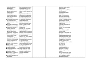 materiales: dureza,
flexibilidad y
permeabilidad y su
aprovechamiento en la
satisfacción de
necesidades;
caracterización de los
gases con base en sus
propiedades.
●Cambios permanentes en
los materiales y sus
implicaciones en la vida
diaria.
●Efecto del magnetismo y
de la fuerza de gravedad.
●Transformaciones de la
energía térmica y
eléctrica, así como el
aprovechamiento en
aplicaciones tecnológicas.
●Sistema Solar y Universo:
características de sus
componentes, y
aportaciones culturales,
científicas y tecnológicas
que han favorecido su
conocimiento.
●Estudio de los números.
●Suma y resta.
●Multiplicación y división.
●Proporcionalidad.
●Cuerpos geométricos y sus
características.
●Ubicación espacial.
●Medición de la longitud,
masa y capacidad.
●Perímetro, área y noción
de volumen.
casa, compara su consumo
diario e identifica en qué
actividades se utiliza una
mayor o menor cantidad de
agua.
Experimenta con diversos
materiales las propiedades
de dureza -resistencia que
tiene al rayado y el corte en
su superficie-, flexibilidad -
cambio de forma al
doblarse sin romperse- y
permeabilidad -paso de un
líquido a través de él sin
que se altere su
composición.
Describe que, un cambio
temporal, implica la
transformación de la forma
e incluso de las propiedades
de los materiales, pero no
de su composición,
mientras que, en un cambio
permanente, las
propiedades y composición
de los materiales se
modifican, por lo que no
vuelven a su estado original,
ya que se transforman en
otros diferentes.
Analiza los beneficios y
riesgos generados en el
medio ambiente y en la
salud por la generación y
consumo de energía
térmica.
plásticos, metal, cartón,
papel, tela etc.
Escoger uno y escribir sus
características.
Experimentar con los
materiales.
Jugar a ser científicos.
Hacer una antología de
experimentos para niños.
Escribir el decálogo para los
experimentos seguros.
Buscar videos acerca del
magnetismo.
Cineclub. Ver la película
Gravedad.
Escribir una reseña de la
película.
Hacer el proyecto del
sistema solar.
Aprender la canción de los
planetas.
Elaborar una maqueta con
materiales reciclados de los
planetas del Sistema Solar.
Crucigrama de los astros de
nuestro sistema solar.
Juegos lúdicos con el uso de
los números.
Jugar uno de
multiplicaciones.
Elaborar una tabla de
Pitágoras en el piso y
llenarla con gises de
colores.
Hacer carreritas para llenar
una fila y después la última
fila o cambiar las reglas.
Resolver variedad de
 