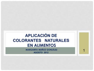 APLICACIÓN DE
COLORANTES NATURALES
     EN ALIMENTOS
    MARGARITA MUÑOZ GONZÁLEZ
         AGOSTO 2012
                               1
 
